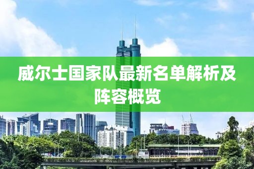 威尔士国家队最新名单解析及阵容概览