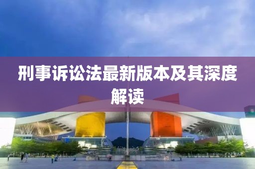 刑事诉讼法最新版本及其深度解读