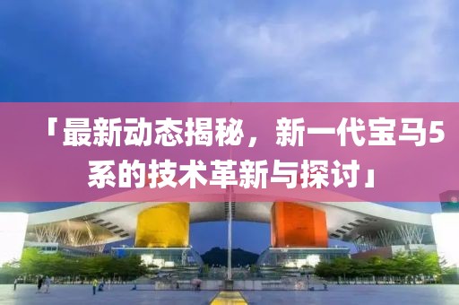 「最新动态揭秘，新一代宝马5系的技术革新与探讨」