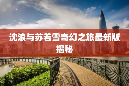 沈浪与苏若雪奇幻之旅最新版揭秘