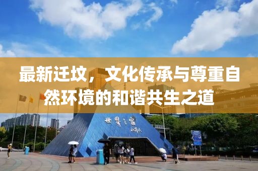 最新迁坟，文化传承与尊重自然环境的和谐共生之道