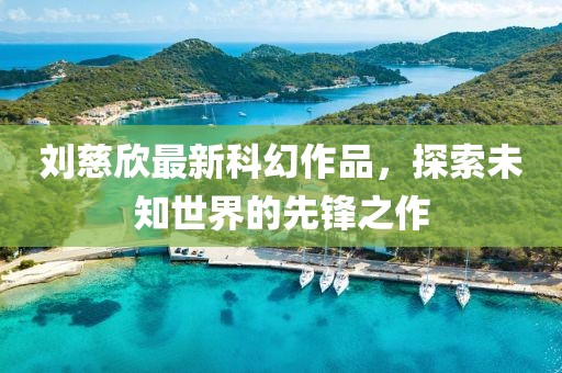 刘慈欣最新科幻作品，探索未知世界的先锋之作