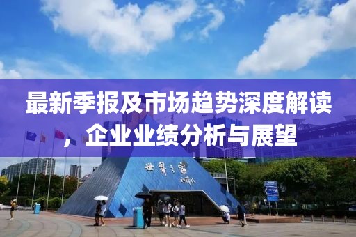 最新季报及市场趋势深度解读，企业业绩分析与展望