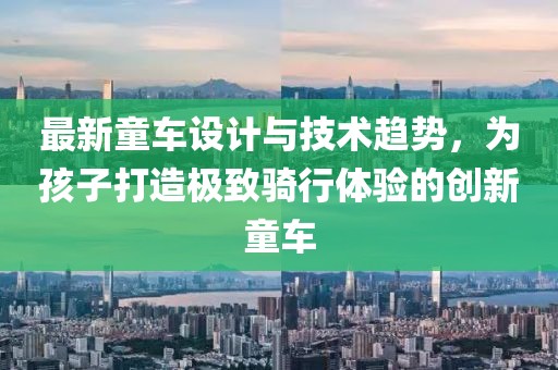 最新童车设计与技术趋势，为孩子打造极致骑行体验的创新童车