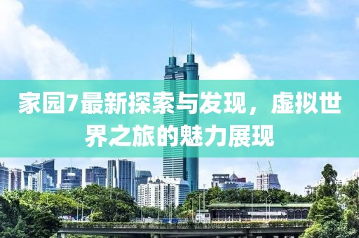 家园7最新探索与发现，虚拟世界之旅的魅力展现