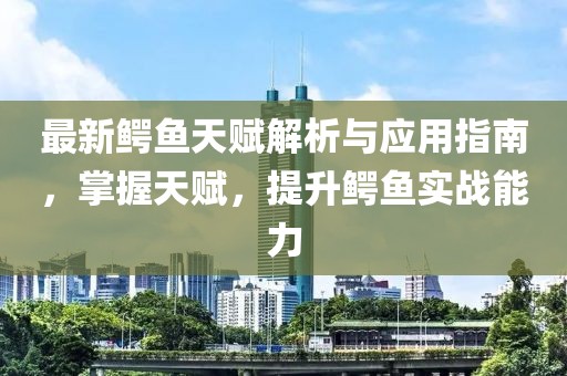 最新鳄鱼天赋解析与应用指南，掌握天赋，提升鳄鱼实战能力