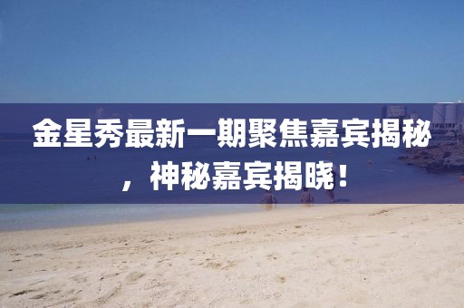 金星秀最新一期聚焦嘉宾揭秘，神秘嘉宾揭晓！