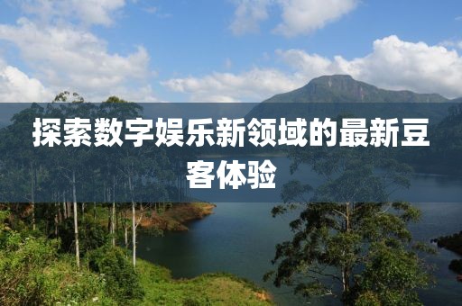 探索数字娱乐新领域的最新豆客体验