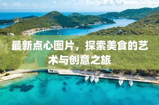 最新点心图片，探索美食的艺术与创意之旅