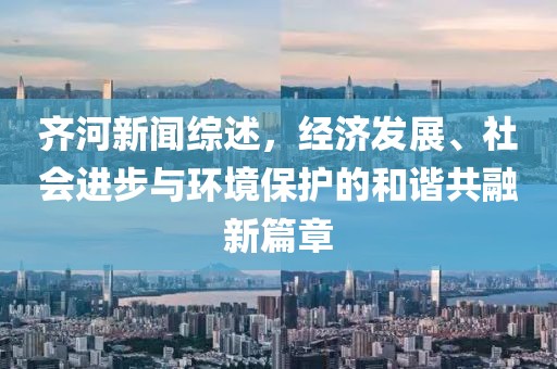 齐河新闻综述，经济发展、社会进步与环境保护的和谐共融新篇章