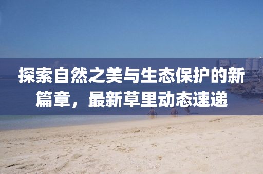 探索自然之美与生态保护的新篇章，最新草里动态速递