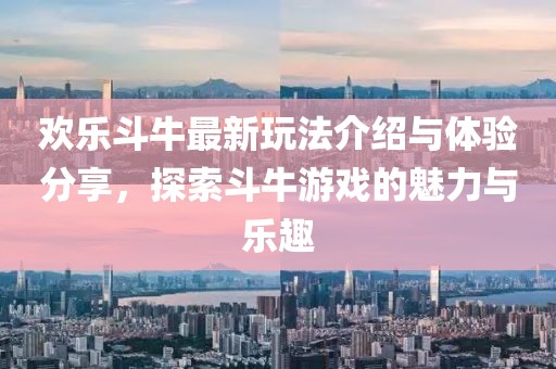 欢乐斗牛最新玩法介绍与体验分享，探索斗牛游戏的魅力与乐趣