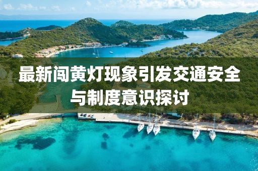 最新闯黄灯现象引发交通安全与制度意识探讨