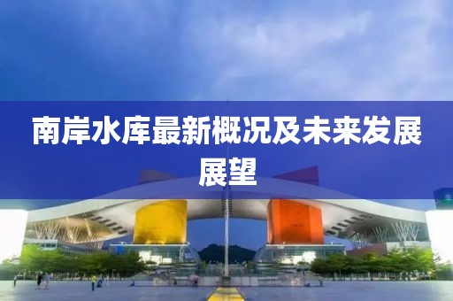 南岸水库最新概况及未来发展展望