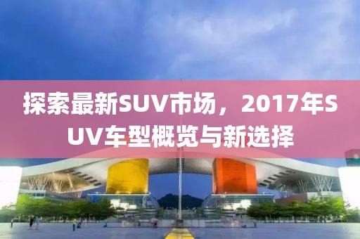 探索最新SUV市场，2017年SUV车型概览与新选择