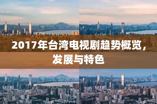 2017年台湾电视剧趋势概览，发展与特色