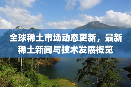 全球稀土市场动态更新，最新稀土新闻与技术发展概览