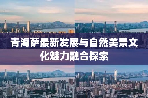 青海萨最新发展与自然美景文化魅力融合探索