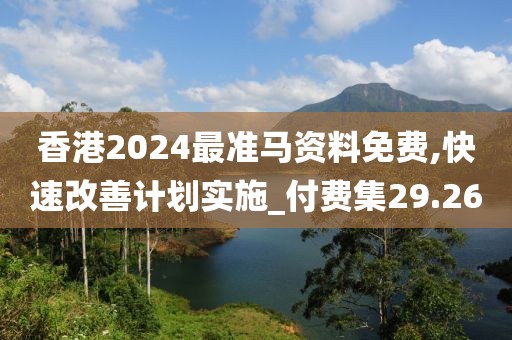 香港2024最准马资料免费,快速改善计划实施_付费集29.26