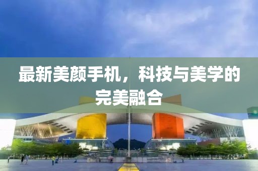 最新美颜手机，科技与美学的完美融合