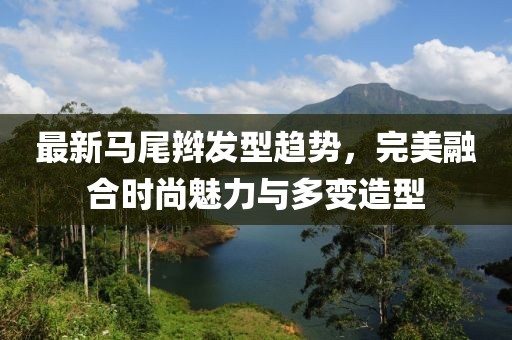最新马尾辫发型趋势，完美融合时尚魅力与多变造型