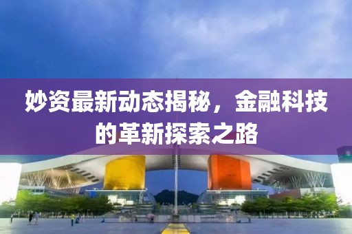 妙资最新动态揭秘，金融科技的革新探索之路