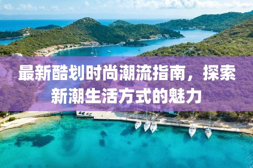 最新酷划时尚潮流指南，探索新潮生活方式的魅力