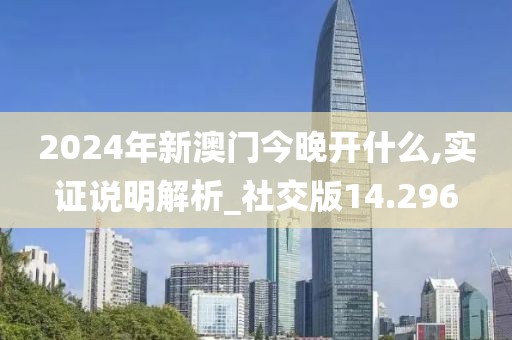 2024年新澳门今晚开什么,实证说明解析_社交版14.296