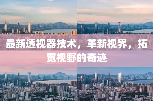 最新透视器技术，革新视界，拓宽视野的奇迹
