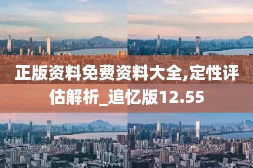 正版资料免费资料大全,定性评估解析_追忆版12.55