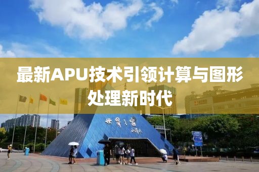 最新APU技术引领计算与图形处理新时代