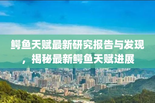 鳄鱼天赋最新研究报告与发现，揭秘最新鳄鱼天赋进展