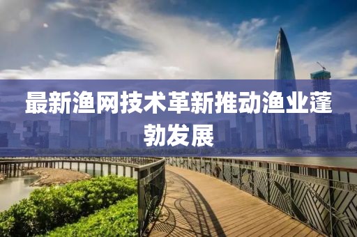 最新渔网技术革新推动渔业蓬勃发展