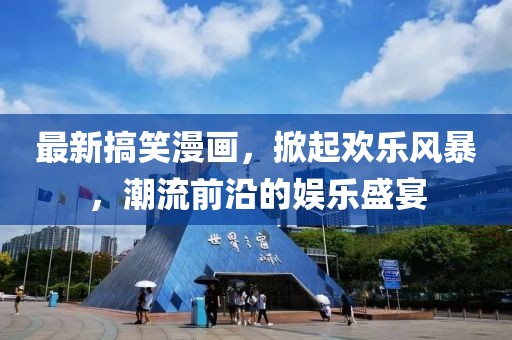 最新搞笑漫画，掀起欢乐风暴，潮流前沿的娱乐盛宴