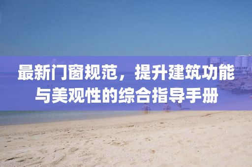 最新门窗规范，提升建筑功能与美观性的综合指导手册