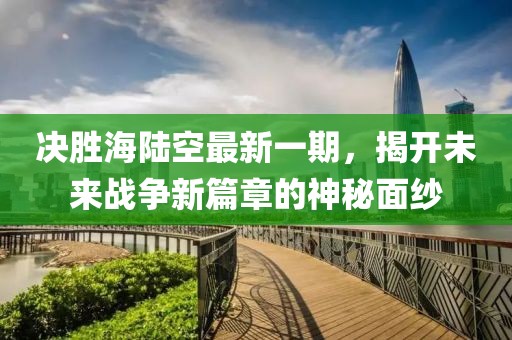 决胜海陆空最新一期，揭开未来战争新篇章的神秘面纱