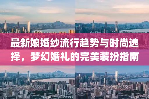 最新娘婚纱流行趋势与时尚选择，梦幻婚礼的完美装扮指南