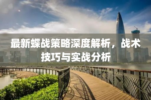最新蝶战策略深度解析，战术技巧与实战分析