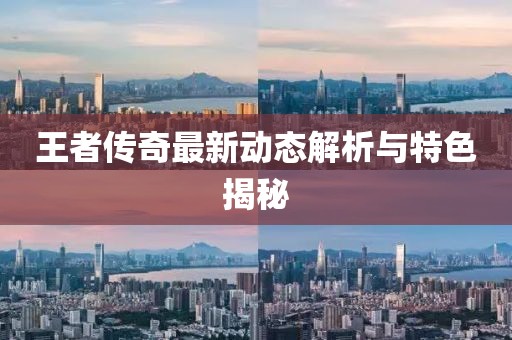 王者传奇最新动态解析与特色揭秘