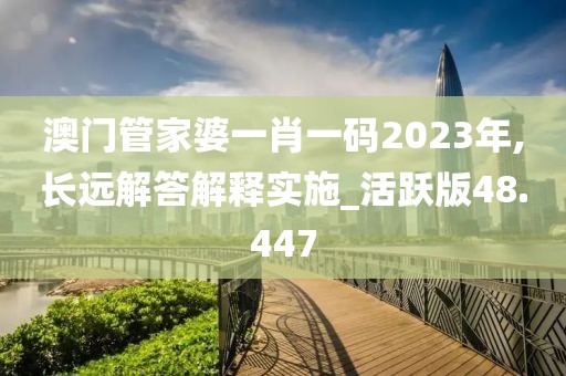 澳门管家婆一肖一码2023年,长远解答解释实施_活跃版48.447