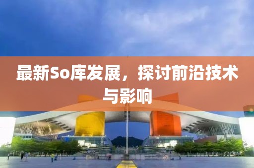 最新So库发展，探讨前沿技术与影响