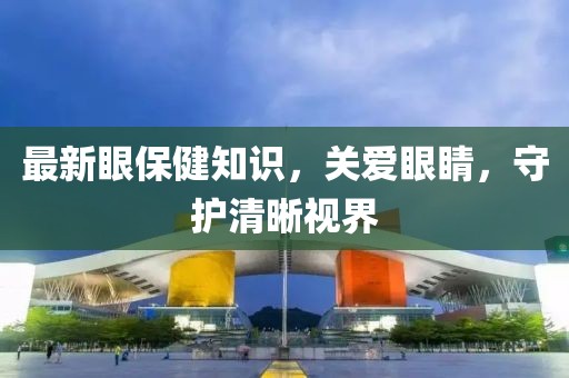 最新眼保健知识，关爱眼睛，守护清晰视界