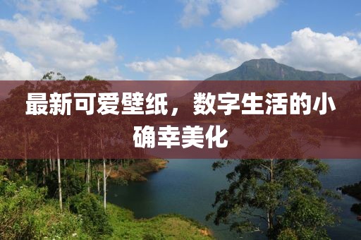 最新可爱壁纸，数字生活的小确幸美化