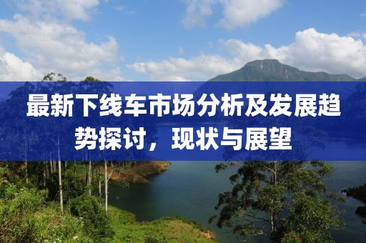 最新下线车市场分析及发展趋势探讨，现状与展望