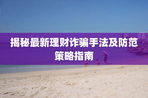 揭秘最新理财诈骗手法及防范策略指南