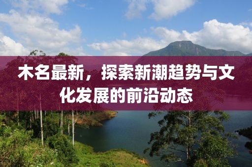木名最新，探索新潮趋势与文化发展的前沿动态