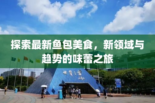 探索最新鱼包美食，新领域与趋势的味蕾之旅