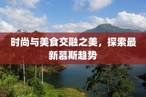 时尚与美食交融之美，探索最新慕斯趋势
