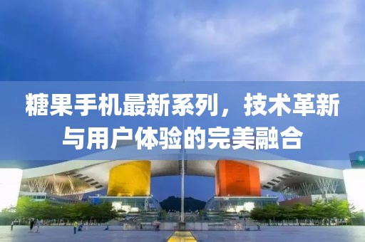 糖果手机最新系列，技术革新与用户体验的完美融合