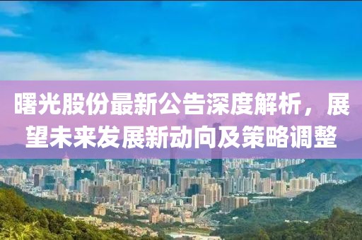 曙光股份最新公告深度解析，展望未来发展新动向及策略调整
